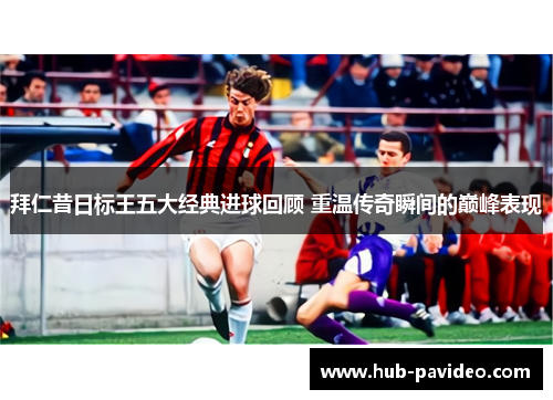 拜仁昔日标王五大经典进球回顾 重温传奇瞬间的巅峰表现