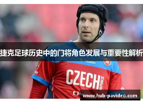 捷克足球历史中的门将角色发展与重要性解析