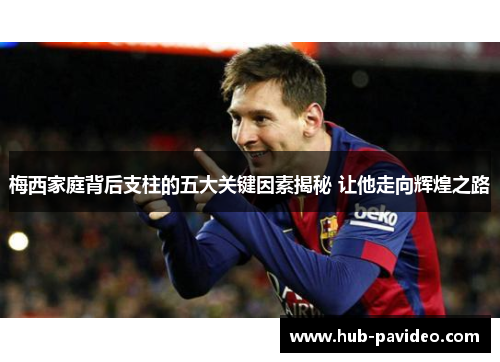 梅西家庭背后支柱的五大关键因素揭秘 让他走向辉煌之路