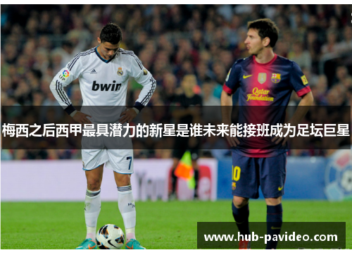 梅西之后西甲最具潜力的新星是谁未来能接班成为足坛巨星