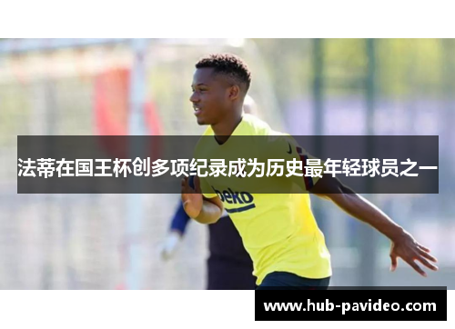 法蒂在国王杯创多项纪录成为历史最年轻球员之一