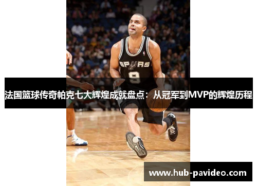 法国篮球传奇帕克七大辉煌成就盘点：从冠军到MVP的辉煌历程