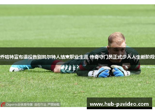 乔哈特宣布退役告别凯尔特人结束职业生涯 传奇守门员正式步入人生新阶段