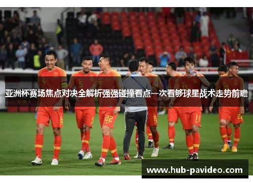亚洲杯赛场焦点对决全解析强强碰撞看点一次看够球星战术走势前瞻