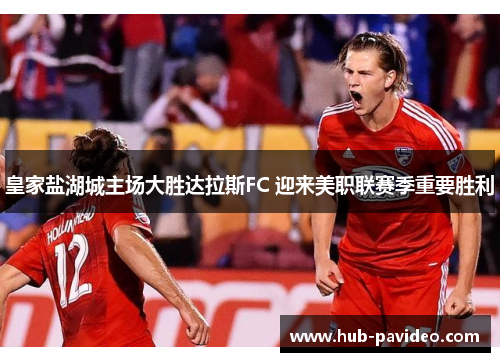 皇家盐湖城主场大胜达拉斯FC 迎来美职联赛季重要胜利