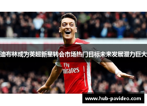 迪布林成为英超新星转会市场热门目标未来发展潜力巨大