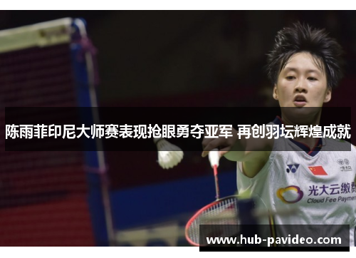 陈雨菲印尼大师赛表现抢眼勇夺亚军 再创羽坛辉煌成就
