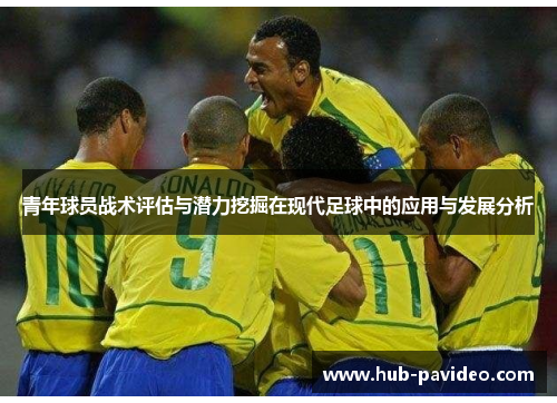 青年球员战术评估与潜力挖掘在现代足球中的应用与发展分析