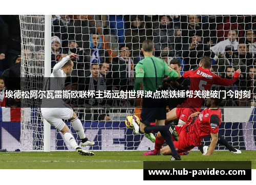 埃德松阿尔瓦雷斯欧联杯主场远射世界波点燃铁锤帮关键破门今时刻