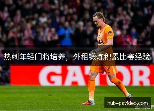 热刺年轻门将培养，外租锻炼积累比赛经验